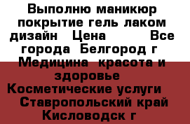 Выполню маникюр,покрытие гель-лаком дизайн › Цена ­ 400 - Все города, Белгород г. Медицина, красота и здоровье » Косметические услуги   . Ставропольский край,Кисловодск г.